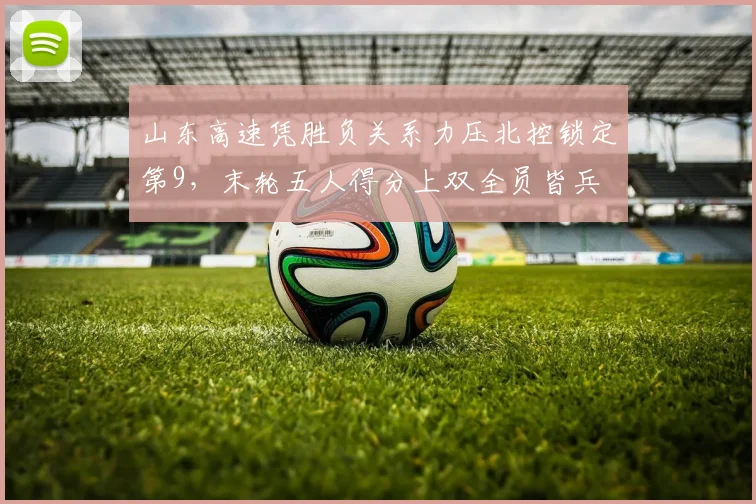 山东高速凭胜负关系力压北控锁定第9,末轮五人得分上双全员皆兵
