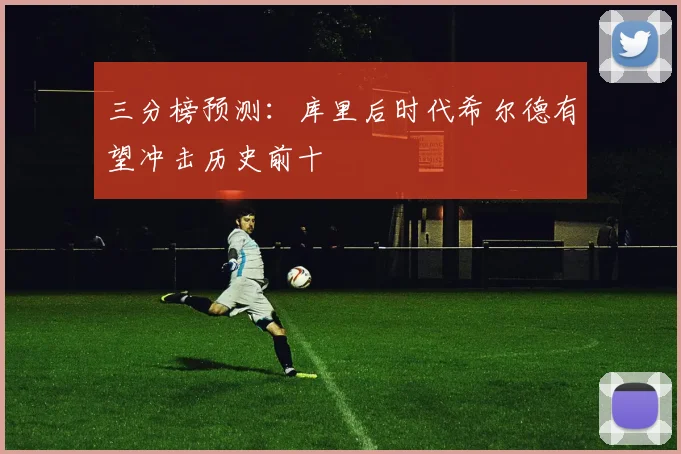 三分榜预测:库里后时代希尔德有望冲击历史前十