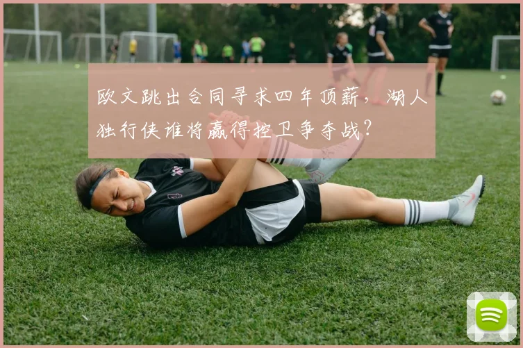 欧文跳出合同寻求四年顶薪,湖人独行侠谁将赢得控卫争夺战?