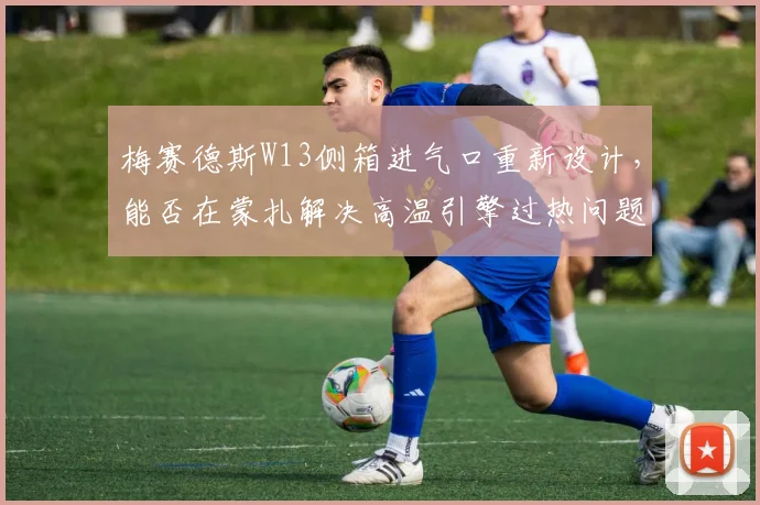 梅赛德斯W13侧箱进气口重新设计,能否在蒙扎解决高温引擎过热问题