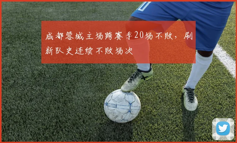 成都蓉城主场跨赛季20场不败,刷新队史连续不败场次