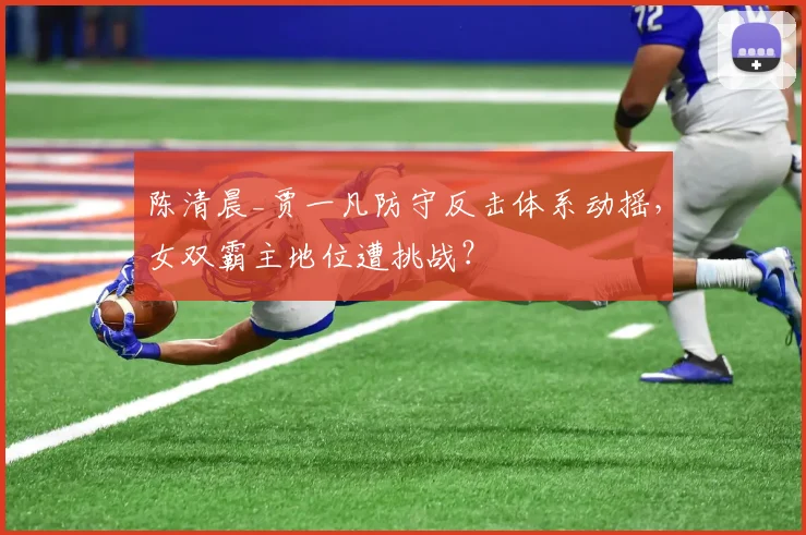 陈清晨_贾一凡防守反击体系动摇,女双霸主地位遭挑战?
