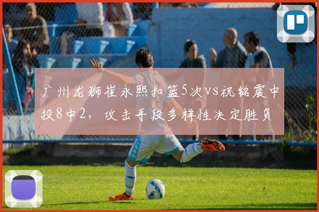 广州龙狮崔永熙扣篮5次vs祝铭震中投8中2,攻击手段多样性决定胜负走向