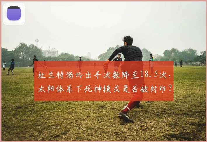 杜兰特场均出手次数降至18.5次,太阳体系下死神模式是否被封印?